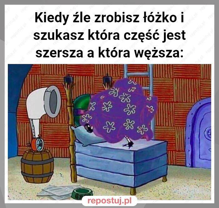 Kiedy źle zrobisz łóżko i szukasz która część jest szersza a która węższa: