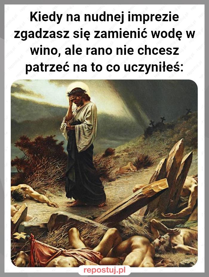 Kiedy na nudnej imprezie zgadzasz się zamienić wodę w wino, ale rano nie chcesz patrzeć na to co uczyniłeś: