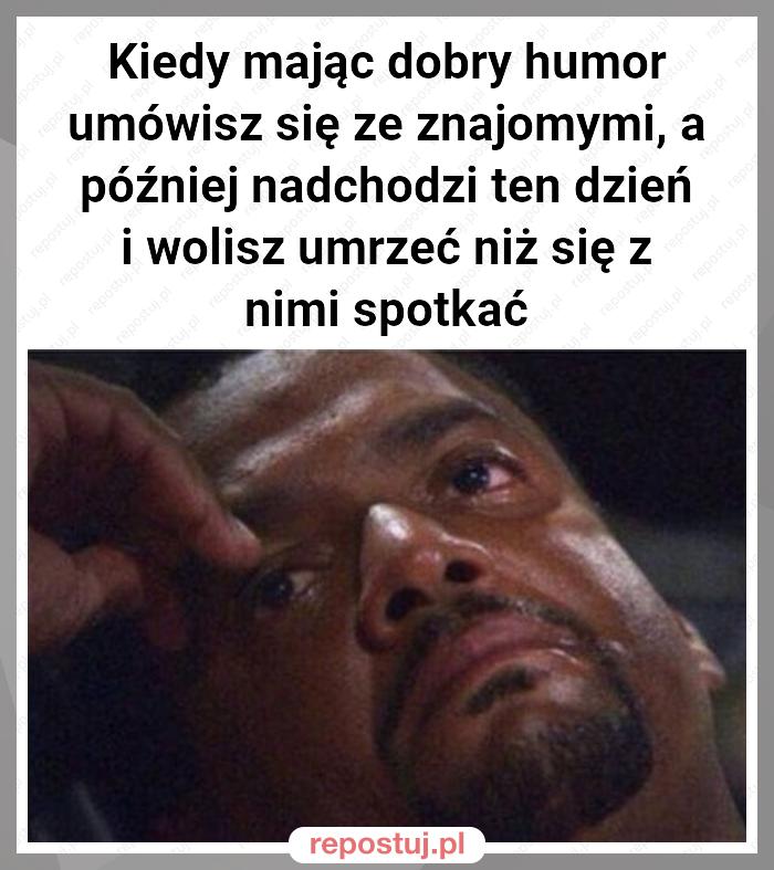 Kiedy mając dobry humor umówisz się ze znajomymi, a później nadchodzi ten dzień i wolisz umrzeć niż się z nimi spotkać