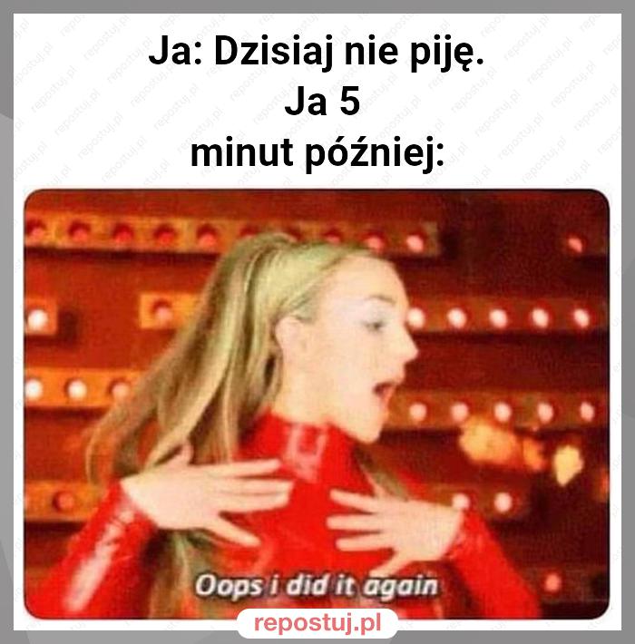 Ja: Dzisiaj nie piję.
 Ja 5 minut później: