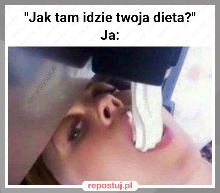 "Jak tam idzie twoja dieta?"
Ja: