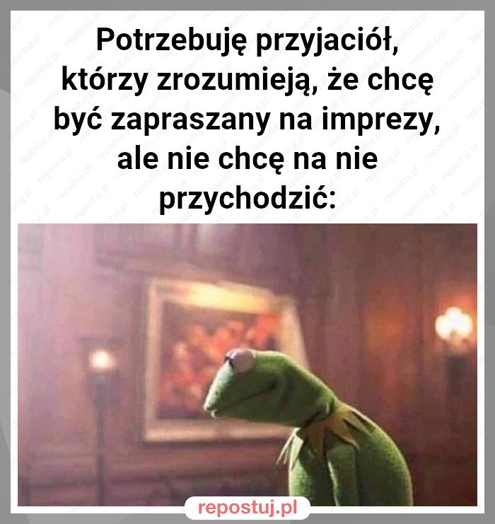 Potrzebuję przyjaciół, którzy zrozumieją, że chcę być zapraszany na imprezy, ale nie chcę na nie przychodzić: