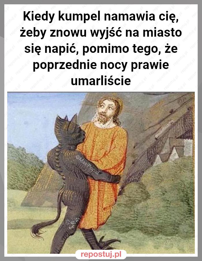 Kiedy kumpel namawia cię, żeby znowu wyjść na miasto się napić, pomimo tego, że poprzednie nocy prawie umarliście