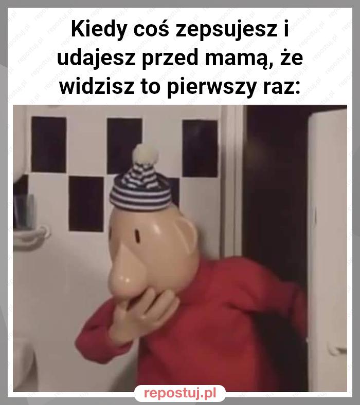 Kiedy coś zepsujesz i udajesz przed mamą, że widzisz to pierwszy raz: