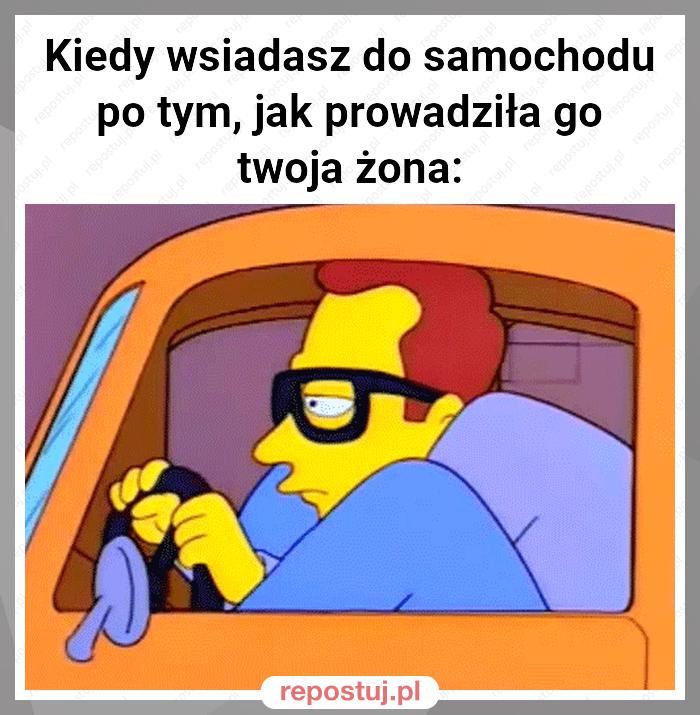 Kiedy wsiadasz do samochodu po tym, jak prowadziła go twoja żona: