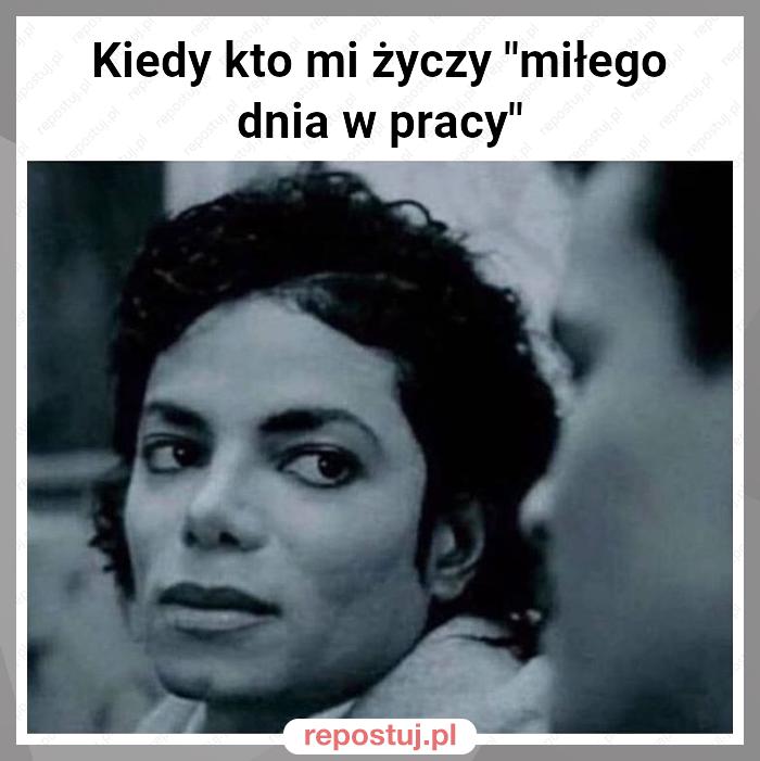 Kiedy kto mi życzy "miłego dnia w pracy"