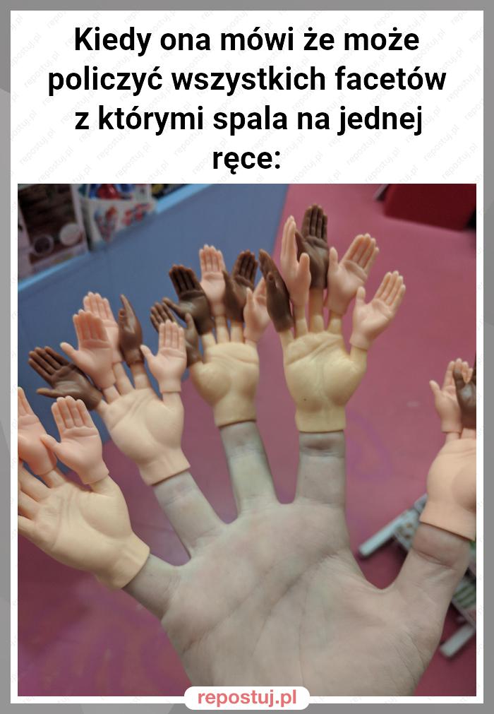 Kiedy ona mówi że może policzyć wszystkich facetów z którymi spala na jednej ręce: