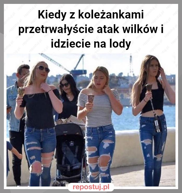 Kiedy z koleżankami przetrwałyście atak wilków i idziecie na lody