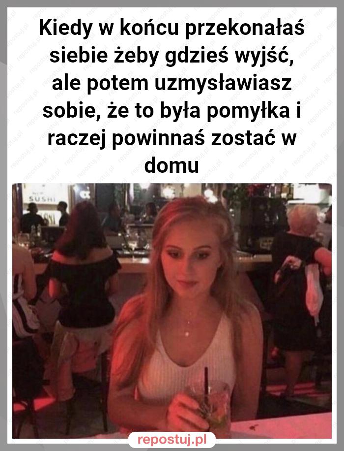 Kiedy w końcu przekonałaś siebie żeby gdzieś wyjść, ale potem uzmysławiasz sobie, że to była pomyłka i raczej powinnaś zostać w domu