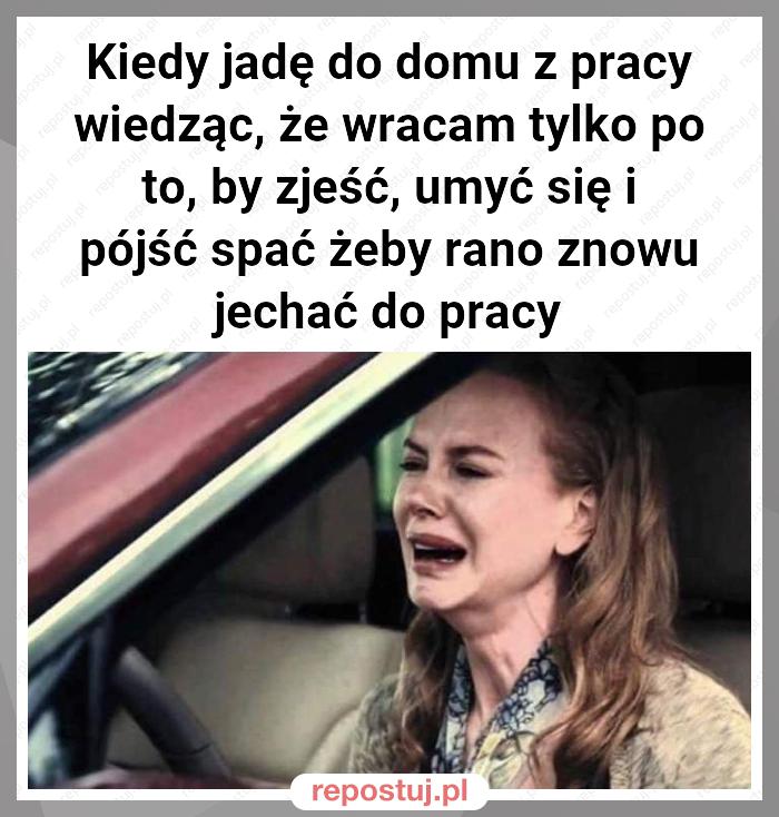 Kiedy jadę do domu z pracy wiedząc, że wracam tylko po to, by zjeść, umyć się i pójść spać żeby rano znowu jechać do pracy