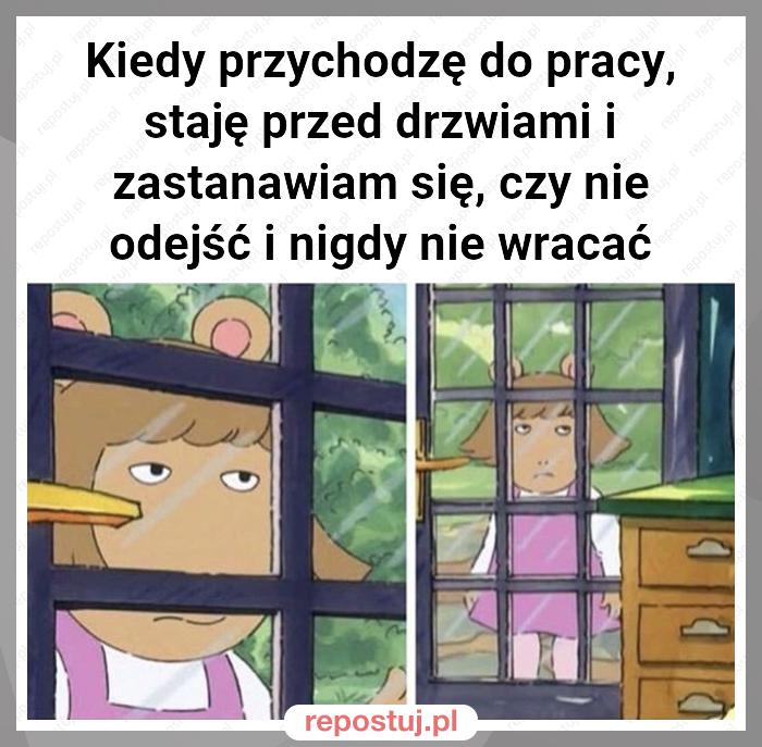 Kiedy przychodzę do pracy, staję przed drzwiami i zastanawiam się, czy nie odejść i nigdy nie wracać