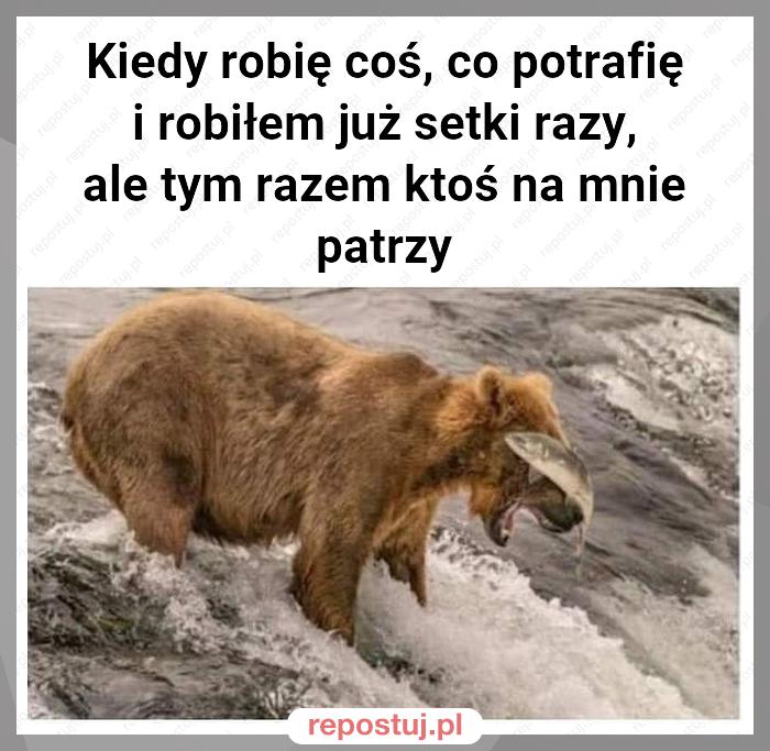 Kiedy robię coś, co potrafię i robiłem już setki razy, ale tym razem ktoś na mnie patrzy