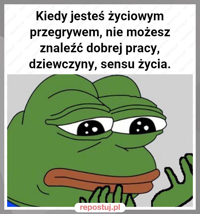 Kiedy jesteś życiowym przegrywem, nie możesz znaleźć dobrej pracy, dziewczyny, sensu życia.