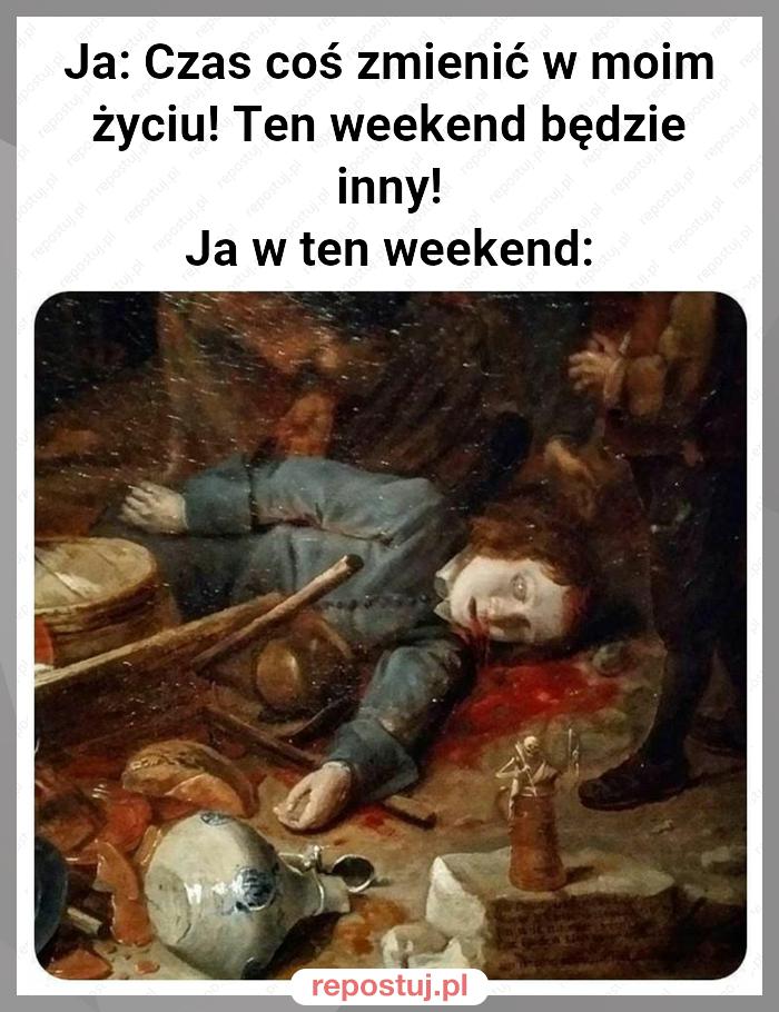 Ja: Czas coś zmienić w moim życiu! Ten weekend będzie inny!
Ja w ten weekend: