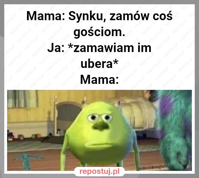 Mama: Synku, zamów coś gościom.
Ja: *zamawiam im ubera*
Mama: