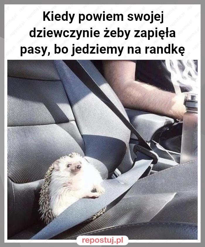 Kiedy powiem swojej dziewczynie żeby zapięła pasy, bo jedziemy na randkę