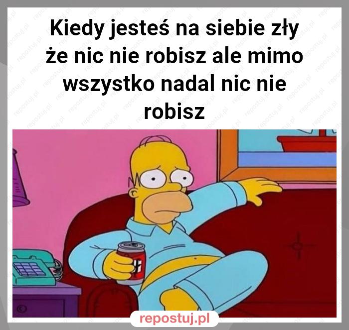 Kiedy jesteś na siebie zły że nic nie robisz ale mimo wszystko nadal nic nie robisz