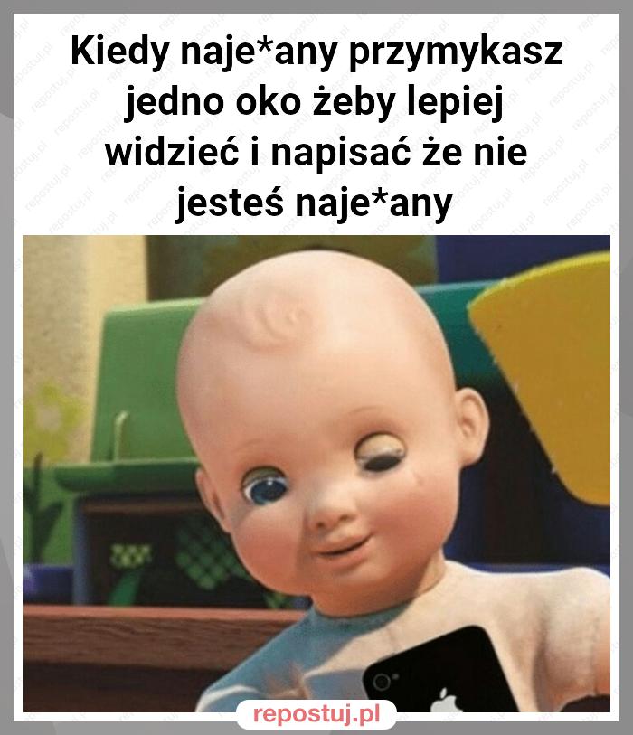 Kiedy naje*any przymykasz jedno oko żeby lepiej widzieć i napisać że nie jesteś naje*any