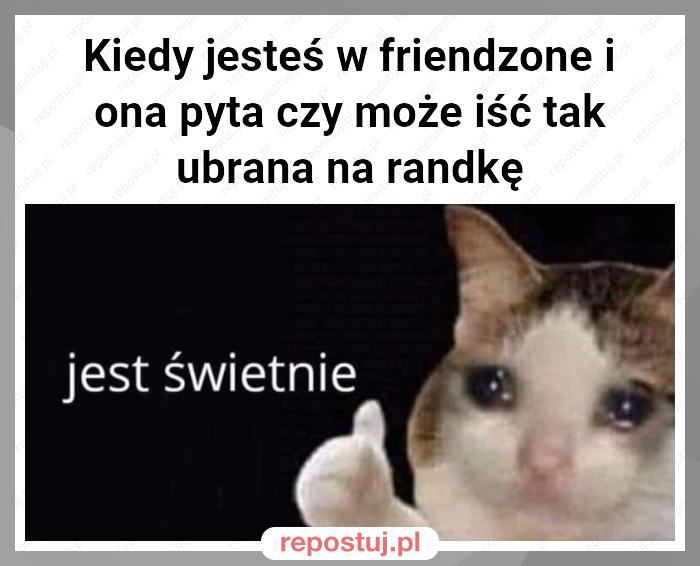 Kiedy jesteś w friendzone i ona pyta czy może iść tak ubrana na randkę