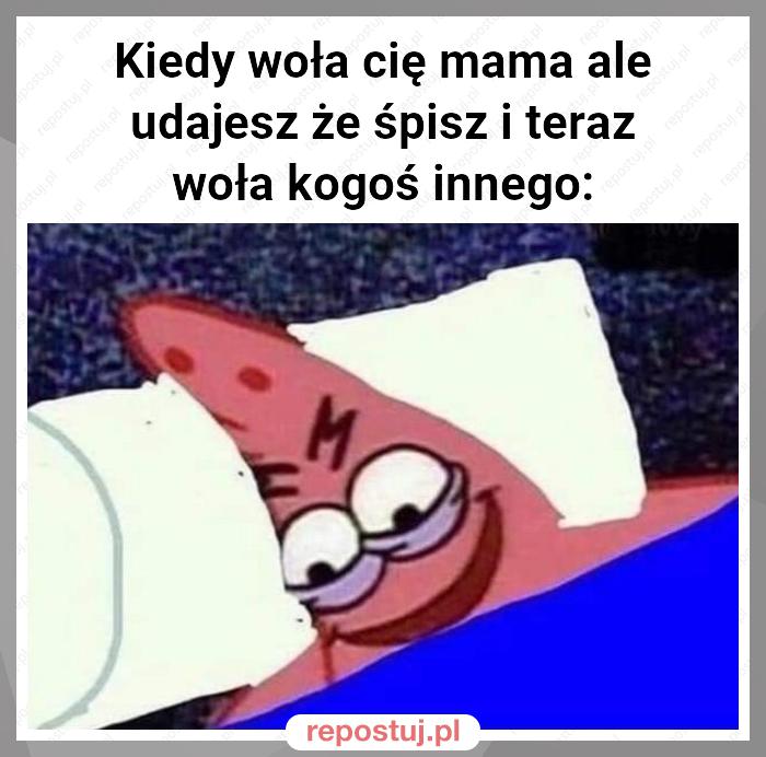 Kiedy woła cię mama ale udajesz że śpisz i teraz woła kogoś innego: