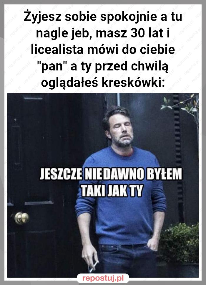 Żyjesz sobie spokojnie a tu nagle jeb, masz 30 lat i licealista mówi do ciebie "pan" a ty przed chwilą oglądałeś kreskówki: