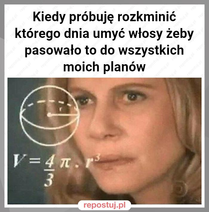 Kiedy próbuję rozkminić którego dnia umyć włosy żeby pasowało to do wszystkich moich planów