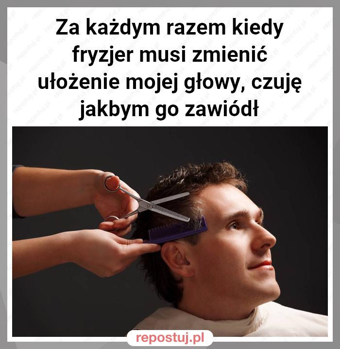 Za każdym razem kiedy fryzjer musi zmienić ułożenie mojej głowy, czuję jakbym go zawiódł