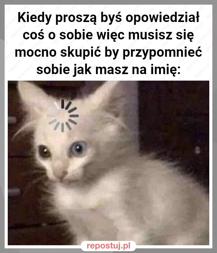 Kiedy proszą byś opowiedział coś o sobie więc musisz się mocno skupić by przypomnieć sobie jak masz na imię: