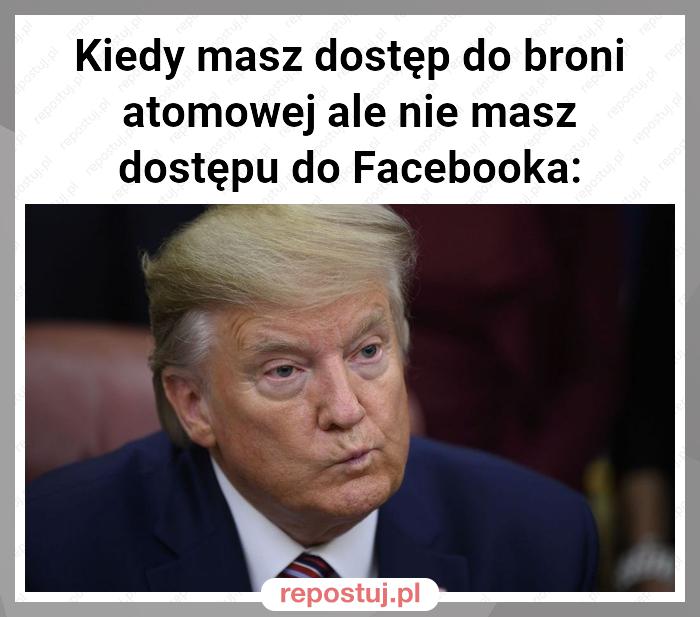 Kiedy masz dostęp do broni atomowej ale nie masz dostępu do Facebooka: