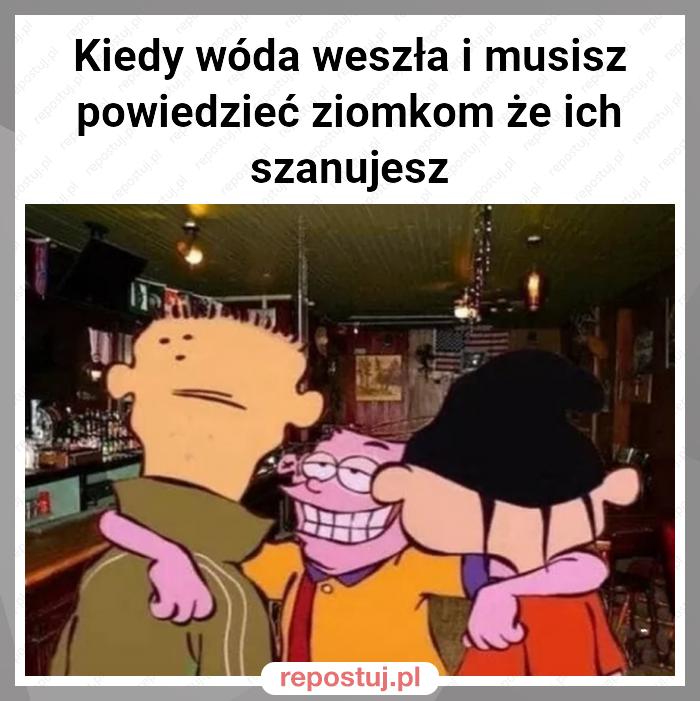 Kiedy wóda weszła i musisz powiedzieć ziomkom że ich szanujesz