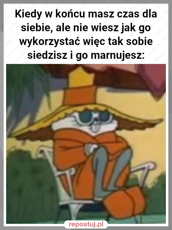 Kiedy w końcu masz czas dla siebie, ale nie wiesz jak go wykorzystać więc tak sobie siedzisz i go marnujesz: