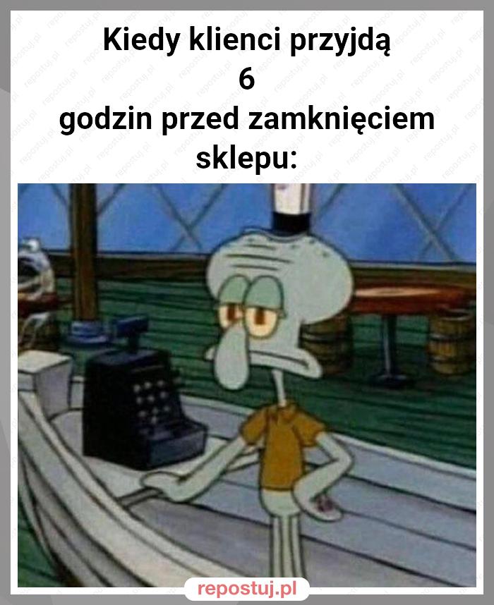 Kiedy klienci przyjdą
6 godzin przed zamknięciem sklepu: