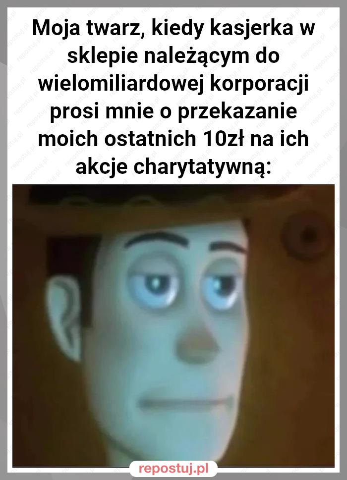 Moja twarz, kiedy kasjerka w sklepie należącym do wielomiliardowej korporacji prosi mnie o przekazanie moich ostatnich 10zł na ich akcje charytatywną: