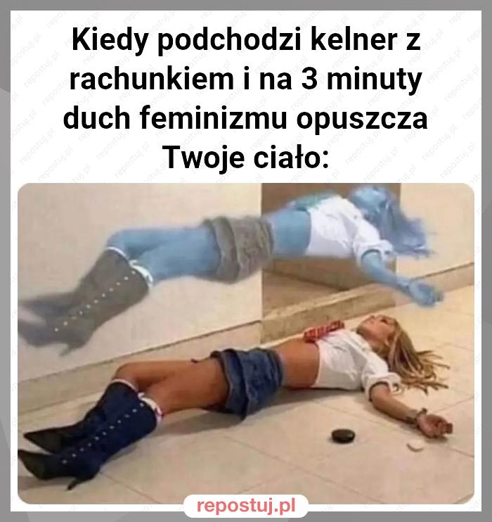 Kiedy podchodzi kelner z rachunkiem i na 3 minuty duch feminizmu opuszcza Twoje ciało: