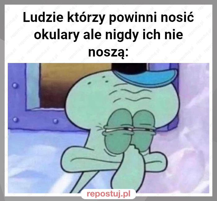 Ludzie którzy powinni nosić okulary ale nigdy ich nie noszą: