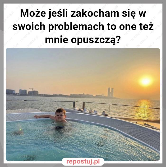 Może jeśli zakocham się w swoich problemach to one też mnie opuszczą?