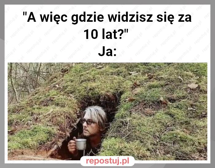 "A więc gdzie widzisz się za 10 lat?"
Ja: