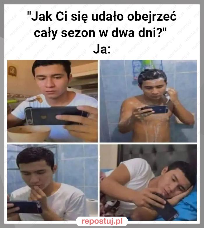 "Jak Ci się udało obejrzeć cały sezon w dwa dni?"
Ja: