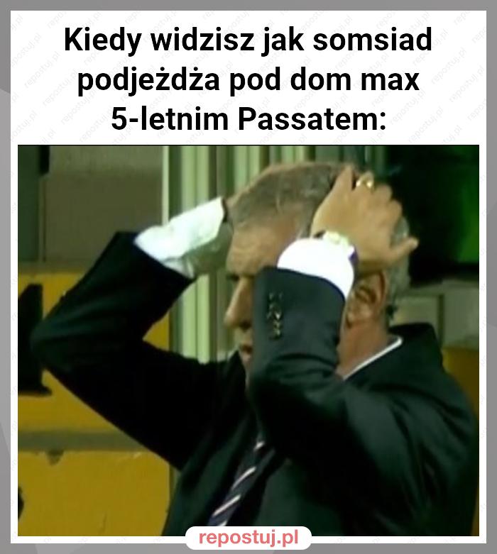 Kiedy widzisz jak somsiad podjeżdża pod dom max 5-letnim Passatem: