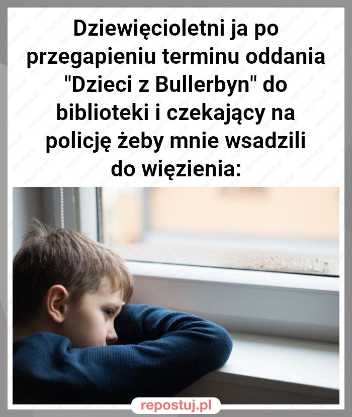 Dziewięcioletni ja po przegapieniu terminu oddania "Dzieci z Bullerbyn" do biblioteki i czekający na policję żeby mnie wsadzili do więzienia: