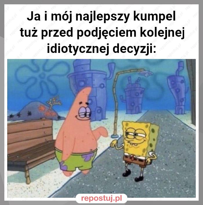 Ja i mój najlepszy kumpel tuż przed podjęciem kolejnej idiotycznej decyzji: