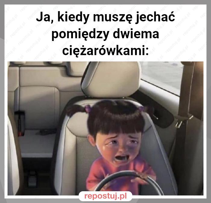 Ja, kiedy muszę jechać pomiędzy dwiema ciężarówkami: