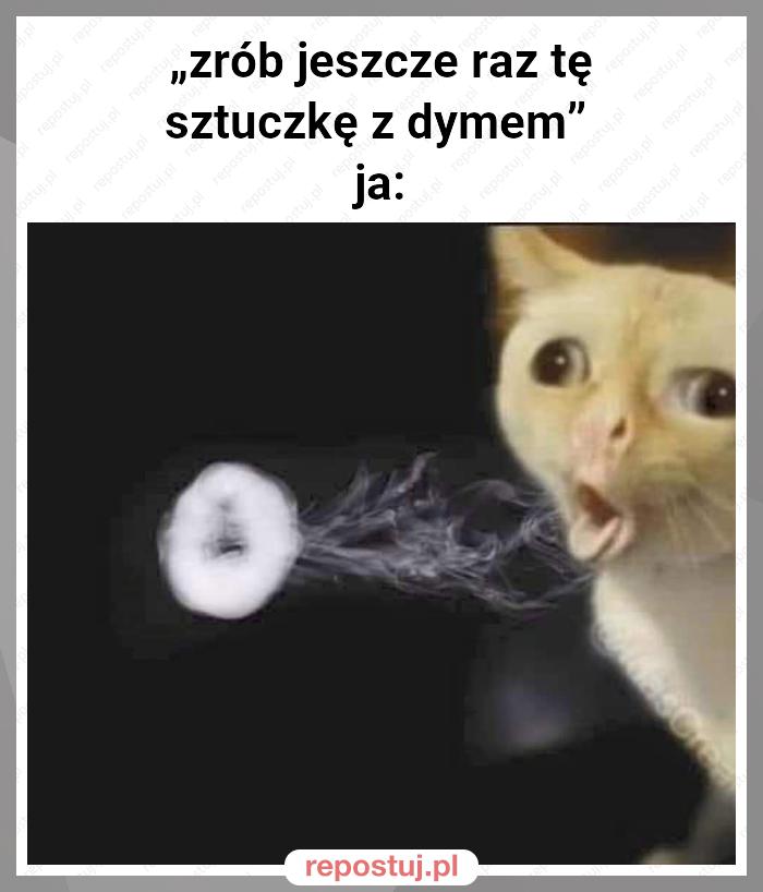 „zrób jeszcze raz tę sztuczkę z dymem”
ja: