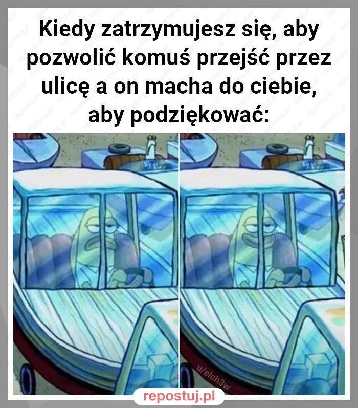 Kiedy zatrzymujesz się, aby pozwolić komuś przejść przez ulicę a on macha do ciebie, aby podziękować: