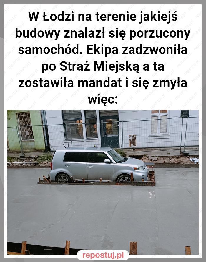 W Łodzi na terenie jakiejś budowy znalazł się porzucony samochód. Ekipa zadzwoniła po Straż Miejską a ta zostawiła mandat i się zmyła więc: