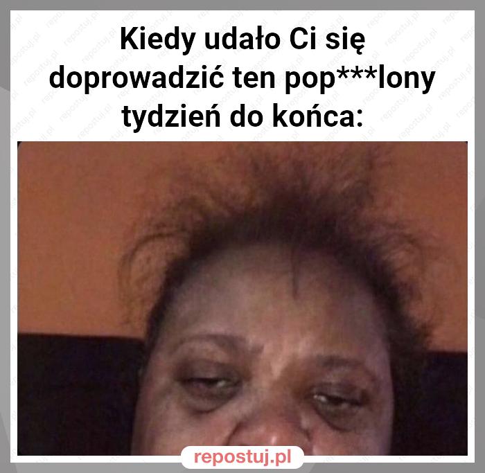 Kiedy udało Ci się doprowadzić ten pop***lony tydzień do końca: