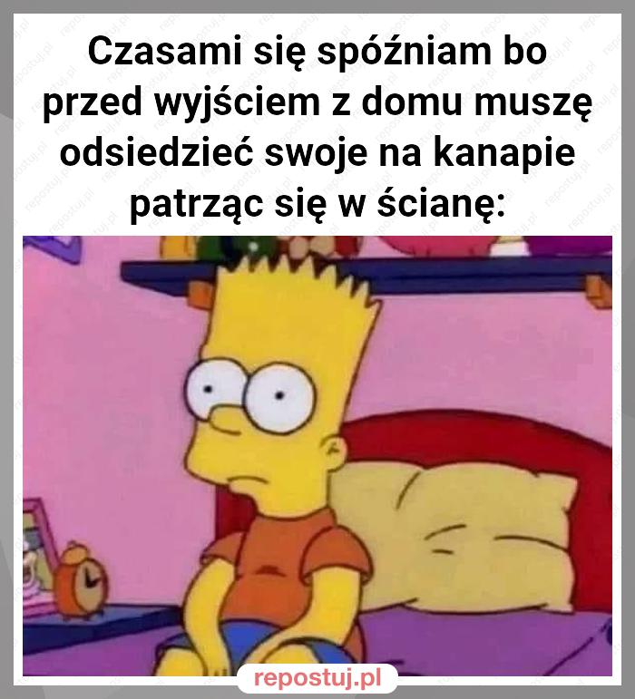 Czasami się spóźniam bo przed wyjściem z domu muszę odsiedzieć swoje na kanapie patrząc się w ścianę: