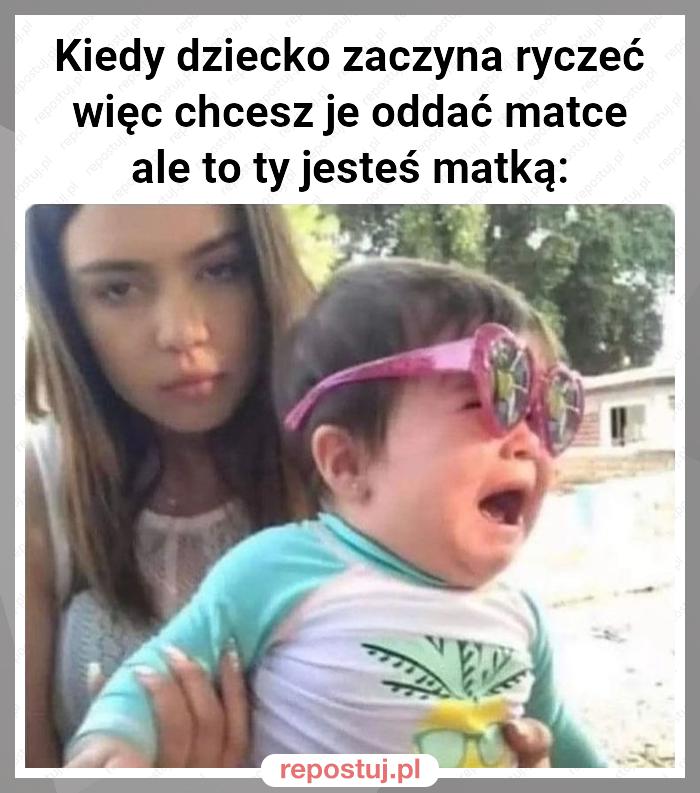 Kiedy dziecko zaczyna ryczeć więc chcesz je oddać matce ale to ty jesteś matką: