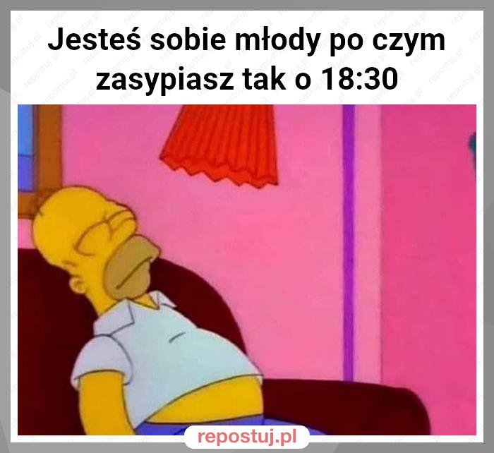 Jesteś sobie młody po czym zasypiasz tak o 18:30