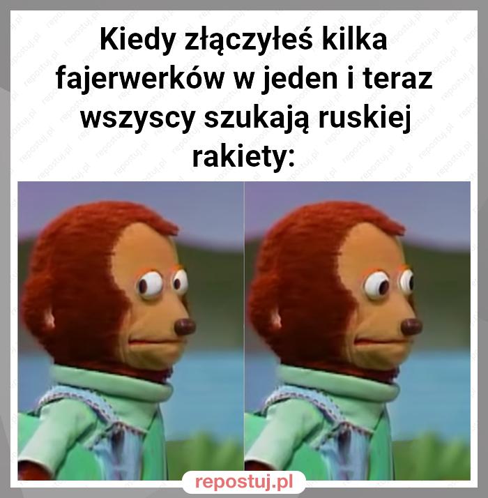 Kiedy złączyłeś kilka fajerwerków w jeden i teraz wszyscy szukają ruskiej rakiety: